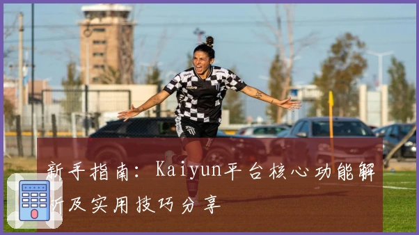 新手指南：Kaiyun平台核心功能解析及实用技巧分享