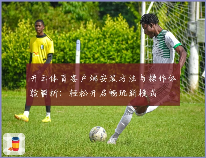 开云体育客户端安装方法与操作体验解析：轻松开启畅玩新模式