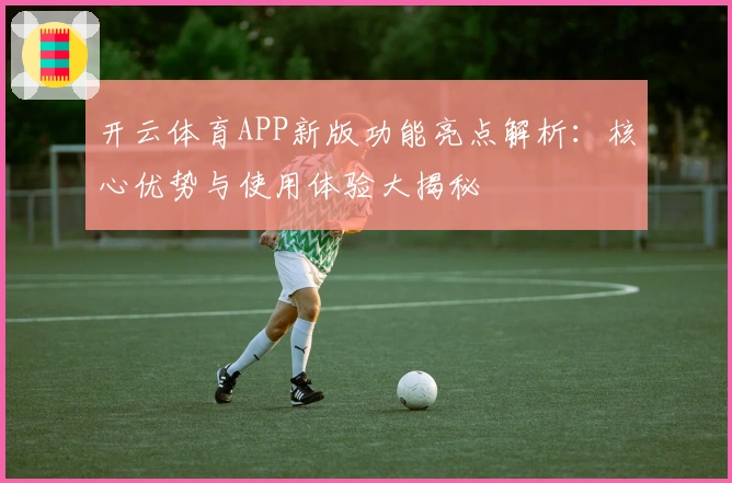 开云体育APP新版功能亮点解析：核心优势与使用体验大揭秘