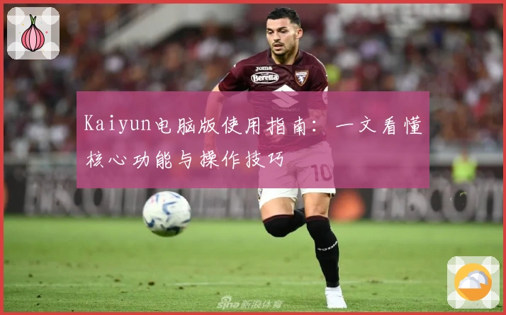 Kaiyun电脑版使用指南：一文看懂核心功能与操作技巧