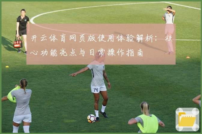 开云体育网页版使用体验解析：核心功能亮点与日常操作指南