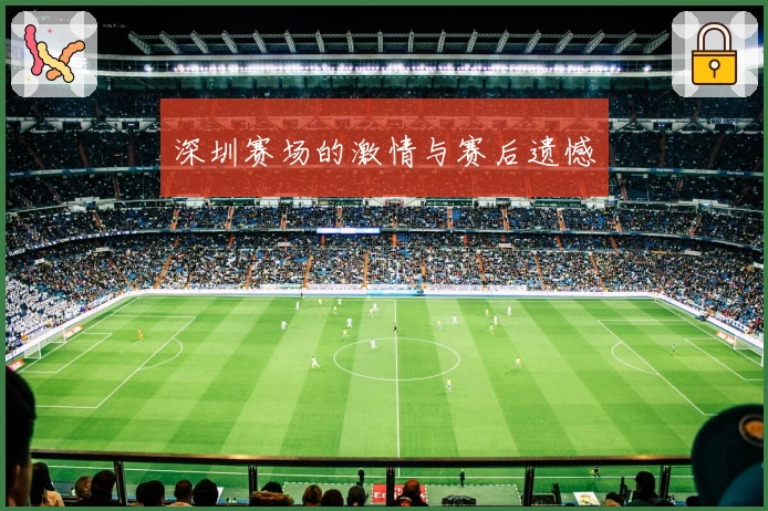 深圳赛场的激情与赛后遗憾❤