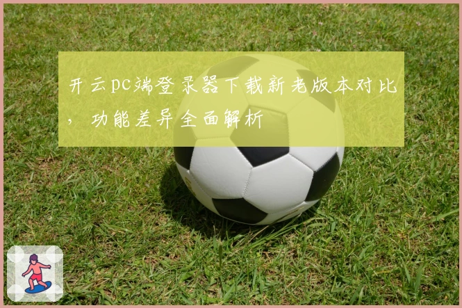 开云pc端登录器下载新老版本对比，功能差异全面解析