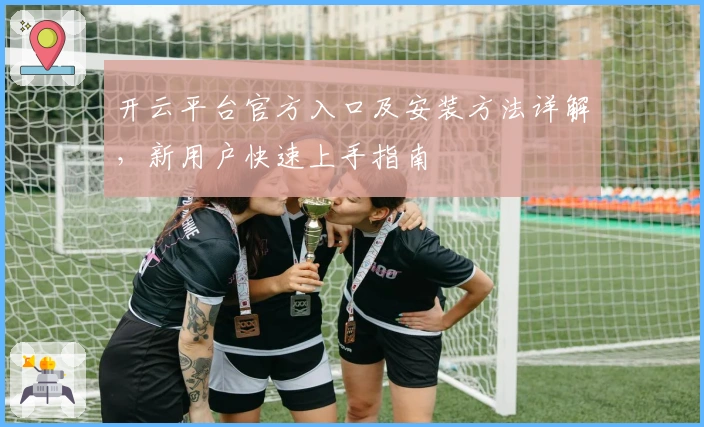 开云平台官方入口及安装方法详解，新用户快速上手指南