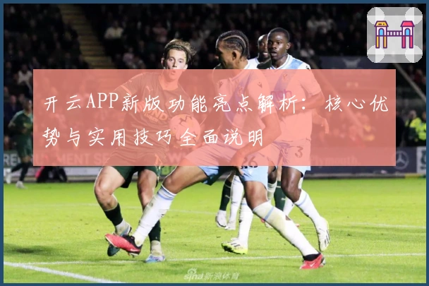 开云APP新版功能亮点解析：核心优势与实用技巧全面说明