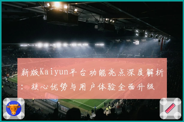 新版Kaiyun平台功能亮点深度解析:核心优势与用户体验全面升级