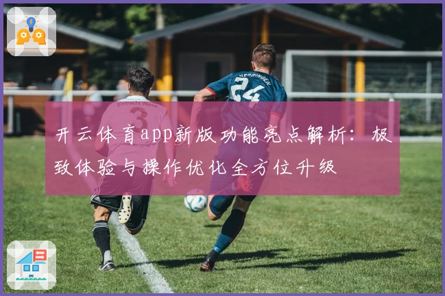 开云体育app新版功能亮点解析：极致体验与操作优化全方位升级