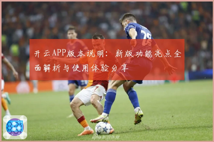 开云APP版本说明：新版功能亮点全面解析与使用体验分享