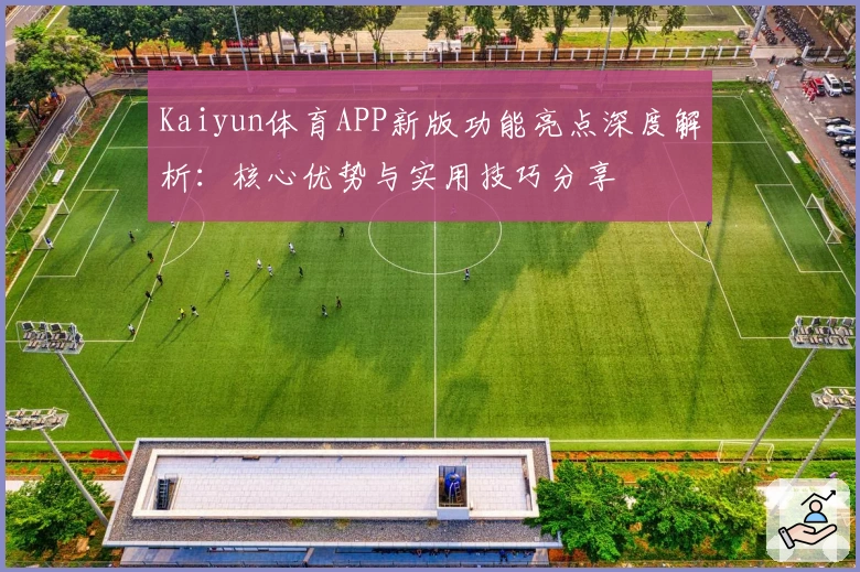 Kaiyun体育APP新版功能亮点深度解析：核心优势与实用技巧分享