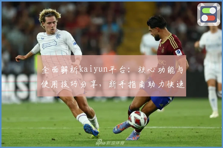 全面解析kaiyun平台：核心功能与使用技巧分享，新手指南助力快速上手