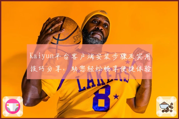 Kaiyun平台客户端安装步骤及实用技巧分享，助您轻松畅享便捷体验