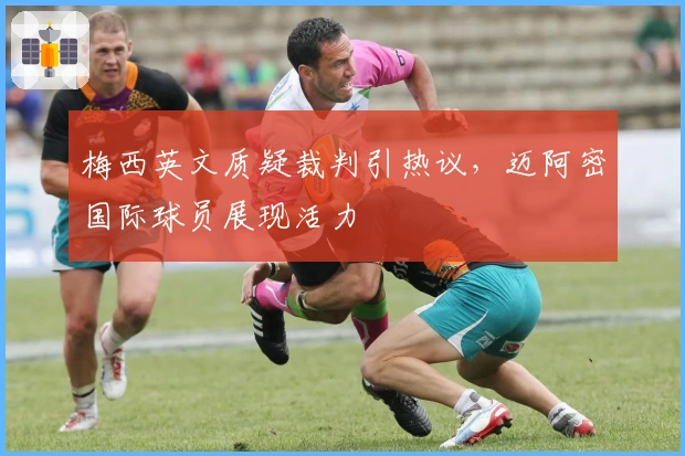 梅西英文质疑裁判引热议，迈阿密国际球员展现活力