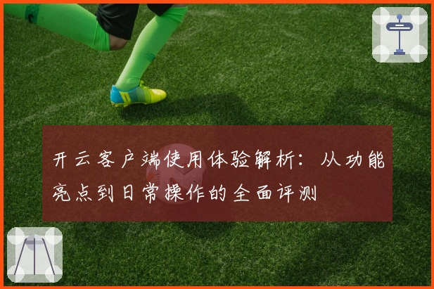 开云客户端使用体验解析:从功能亮点到日常操作的全面评测