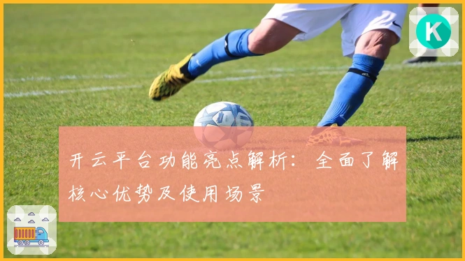 开云平台功能亮点解析:全面了解核心优势及使用场景