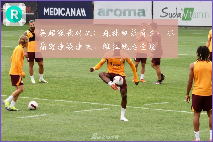 英超深夜对决：森林绝杀荷兰、水晶宫速战速决、维拉统治全场