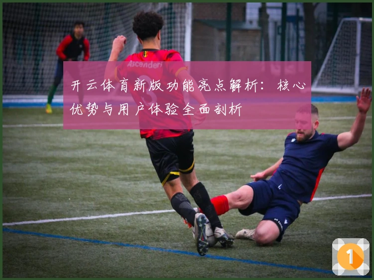 开云体育新版功能亮点解析：核心优势与用户体验全面剖析