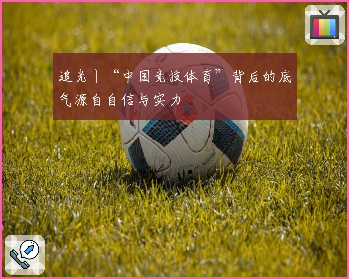 追光丨“中国竞技体育”背后的底气源自自信与实力