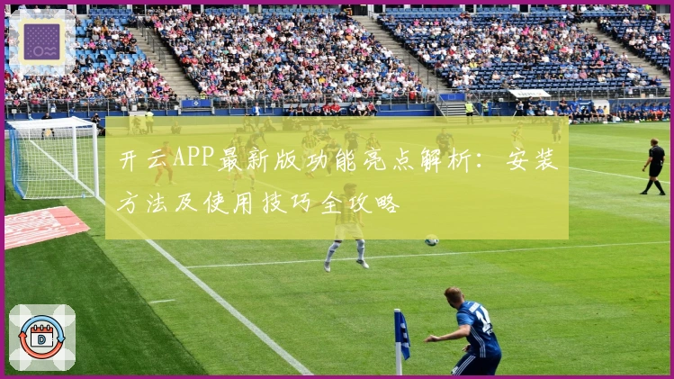 开云APP最新版功能亮点解析:安装方法及使用技巧全攻略