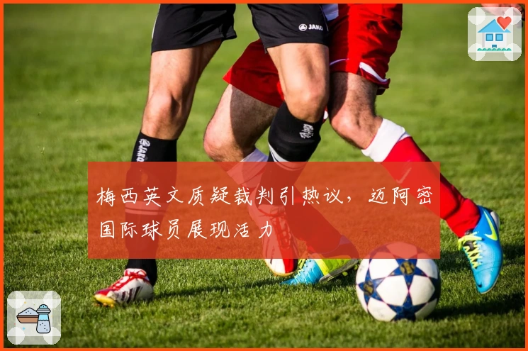 梅西英文质疑裁判引热议，迈阿密国际球员展现活力