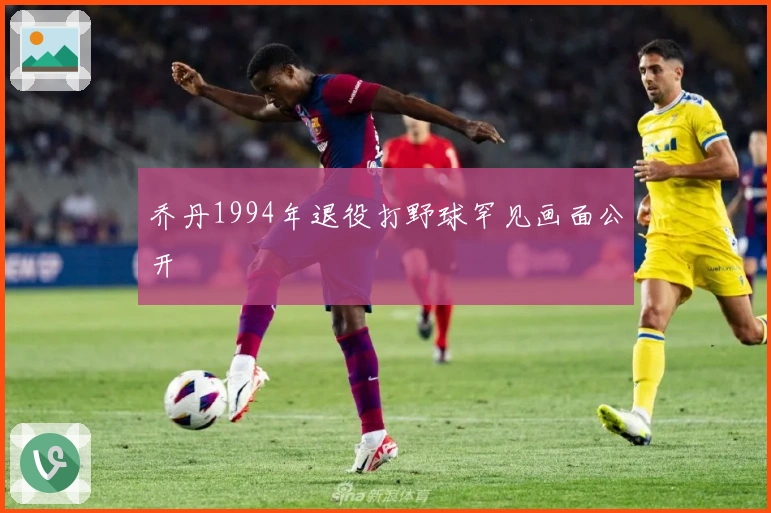 乔丹1994年退役打野球罕见画面公开