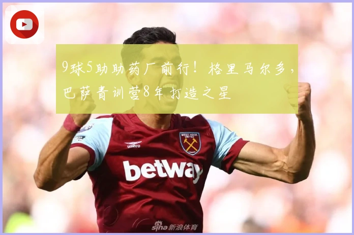 9球5助助药厂前行！格里马尔多，巴萨青训营8年打造之星