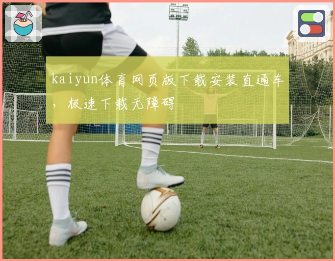 kaiyun体育网页版下载安装直通车，极速下载无障碍