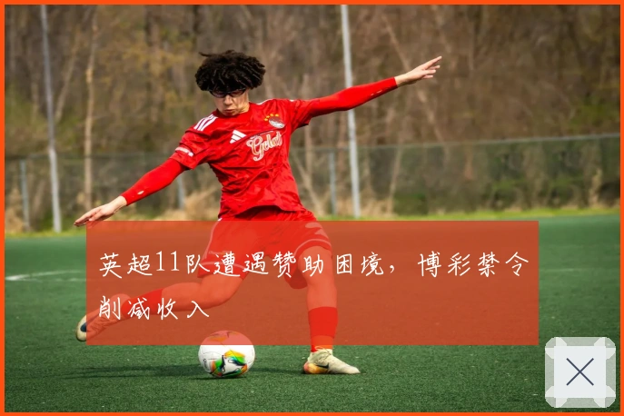 英超11队遭遇赞助困境，博彩禁令削减收入