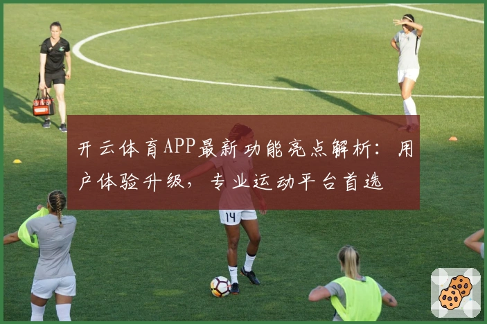 开云体育APP最新功能亮点解析：用户体验升级，专业运动平台首选