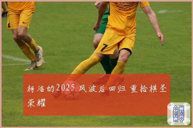 柯洁的2025 风波后回归 重拾棋圣荣耀