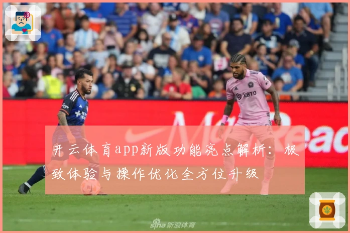 开云体育app新版功能亮点解析:极致体验与操作优化全方位升级