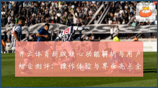 开云体育新版核心功能解析与用户综合测评：操作体验与界面亮点全揭秘