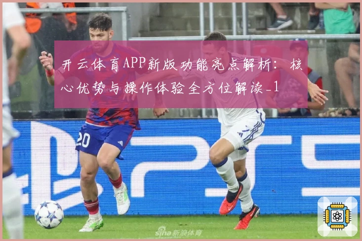 开云体育APP新版功能亮点解析:核心优势与操作体验全方位解读_1