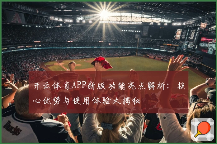开云体育APP新版功能亮点解析：核心优势与使用体验大揭秘