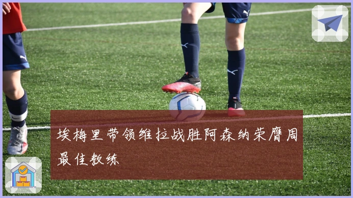 埃梅里带领维拉战胜阿森纳荣膺周最佳教练