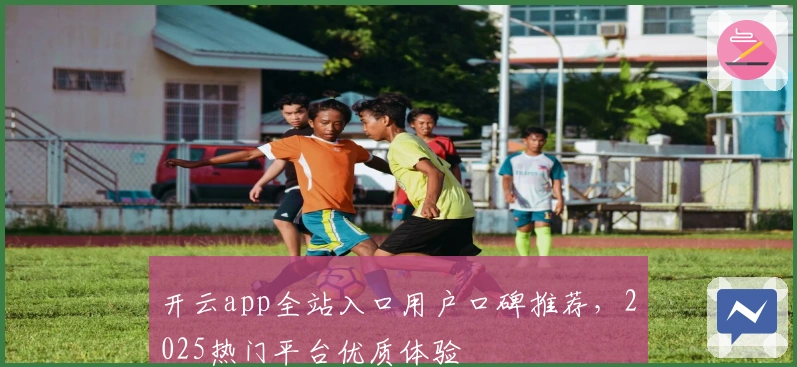 开云app全站入口用户口碑推荐，2025热门平台优质体验