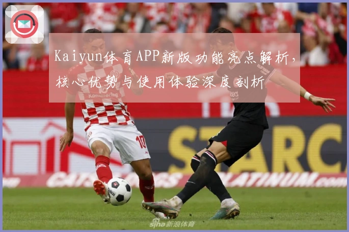 Kaiyun体育APP新版功能亮点解析，核心优势与使用体验深度剖析