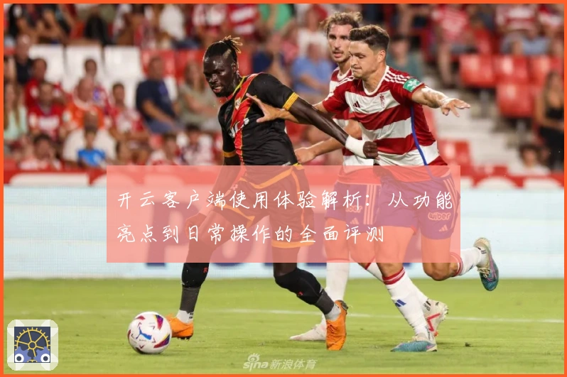 开云客户端使用体验解析：从功能亮点到日常操作的全面评测