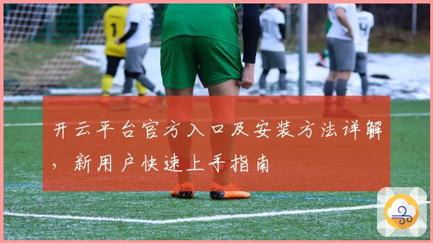 开云平台官方入口及安装方法详解，新用户快速上手指南