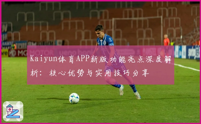 Kaiyun体育APP新版功能亮点深度解析：核心优势与实用技巧分享