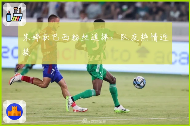 朱婷获巴西粉丝追捧，队友热情迎接