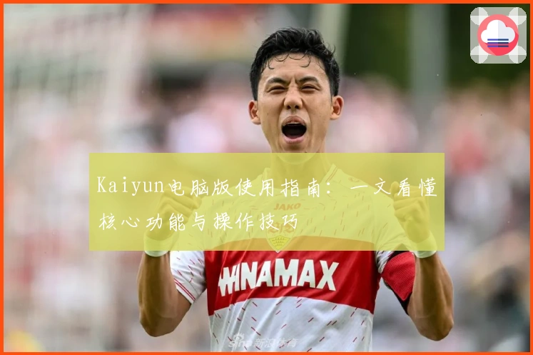 Kaiyun电脑版使用指南：一文看懂核心功能与操作技巧