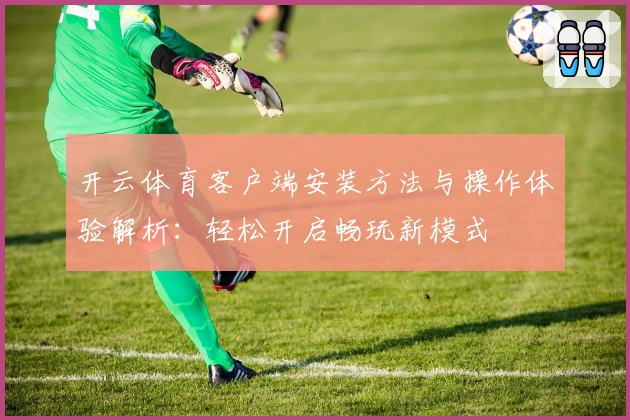 开云体育客户端安装方法与操作体验解析：轻松开启畅玩新模式