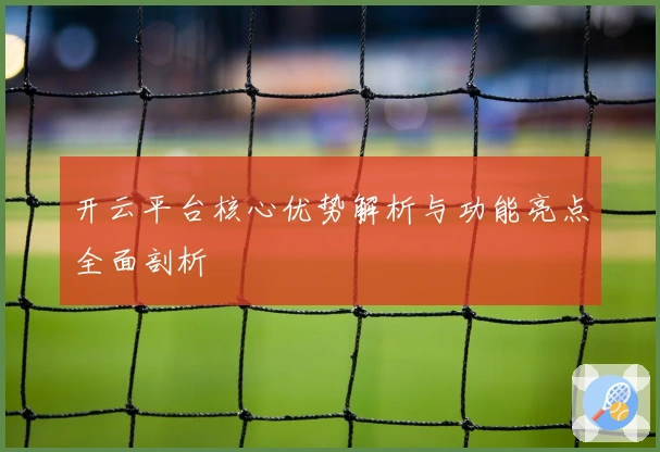 开云平台核心优势解析与功能亮点全面剖析