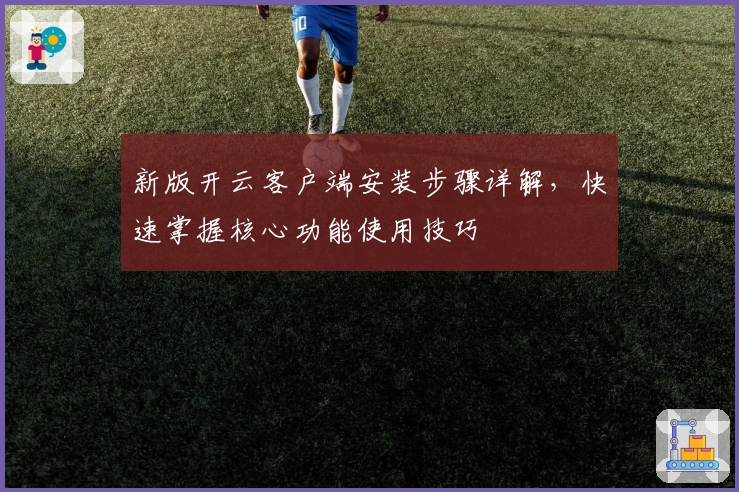 新版开云客户端安装步骤详解，快速掌握核心功能使用技巧