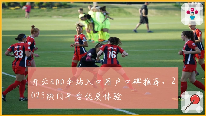 开云app全站入口用户口碑推荐，2025热门平台优质体验