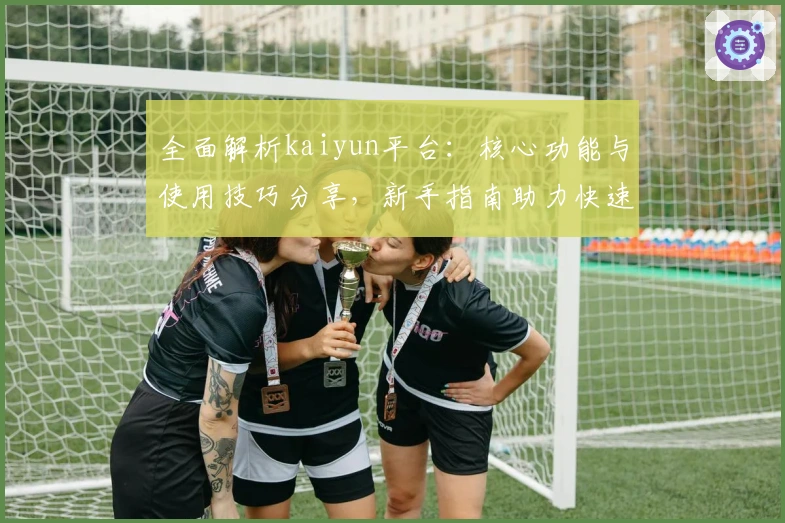全面解析kaiyun平台：核心功能与使用技巧分享，新手指南助力快速上手