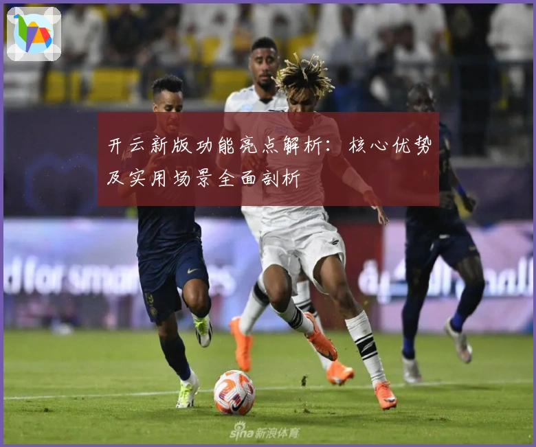 开云新版功能亮点解析：核心优势及实用场景全面剖析