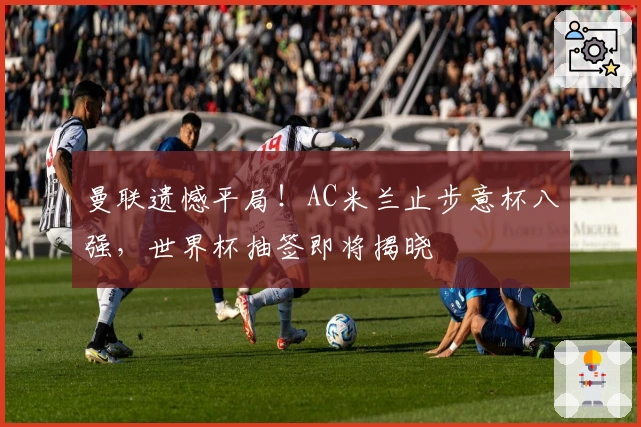 曼联遗憾平局！AC米兰止步意杯八强，世界杯抽签即将揭晓